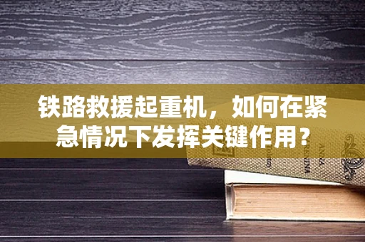 铁路救援起重机，如何在紧急情况下发挥关键作用？