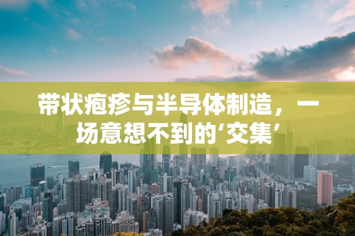 带状疱疹与半导体制造，一场意想不到的‘交集’