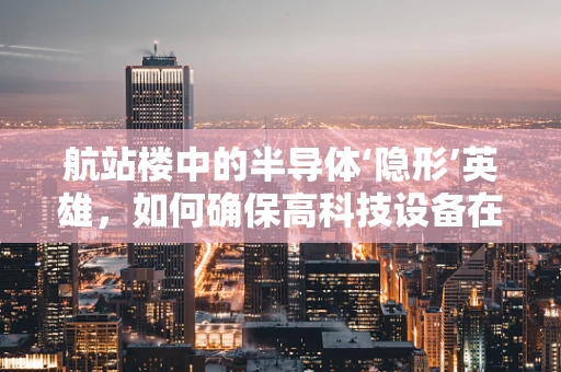航站楼中的半导体‘隐形’英雄，如何确保高科技设备在极端环境下的稳定运行？