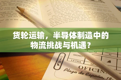 货轮运输，半导体制造中的物流挑战与机遇？