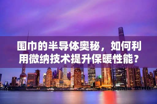 围巾的半导体奥秘，如何利用微纳技术提升保暖性能？