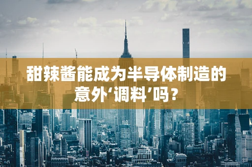 甜辣酱能成为半导体制造的意外‘调料’吗？