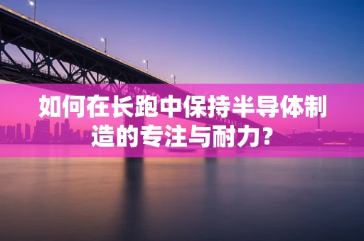 如何在长跑中保持半导体制造的专注与耐力？