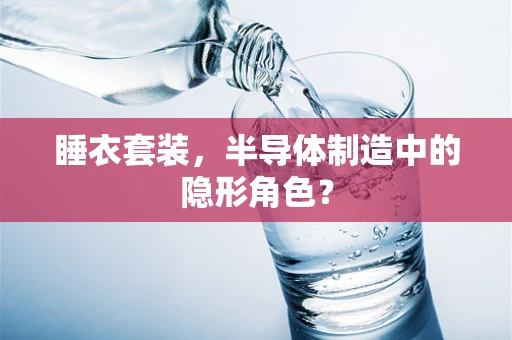 睡衣套装，半导体制造中的隐形角色？