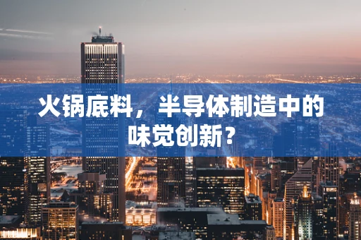 火锅底料，半导体制造中的味觉创新？