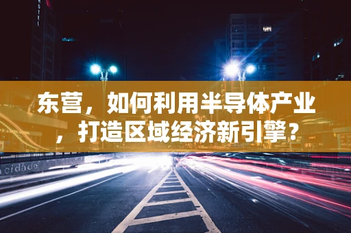 东营，如何利用半导体产业，打造区域经济新引擎？