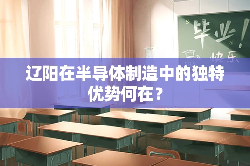 辽阳在半导体制造中的独特优势何在？