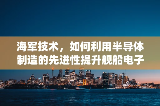 海军技术，如何利用半导体制造的先进性提升舰船电子系统的性能？