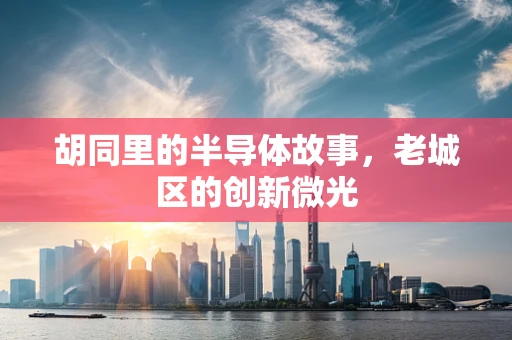 胡同里的半导体故事，老城区的创新微光