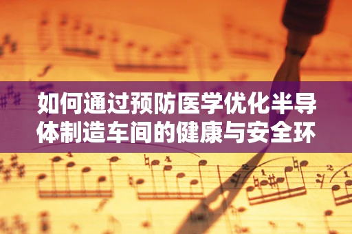 如何通过预防医学优化半导体制造车间的健康与安全环境？