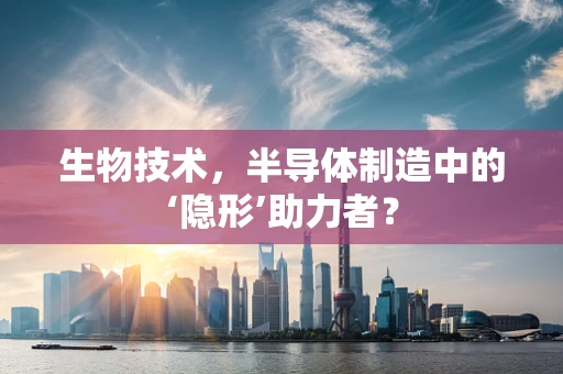 生物技术，半导体制造中的‘隐形’助力者？