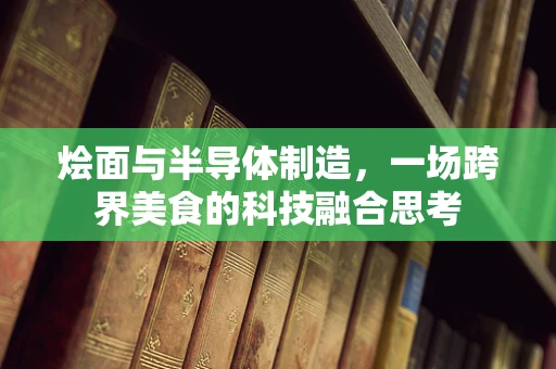烩面与半导体制造，一场跨界美食的科技融合思考