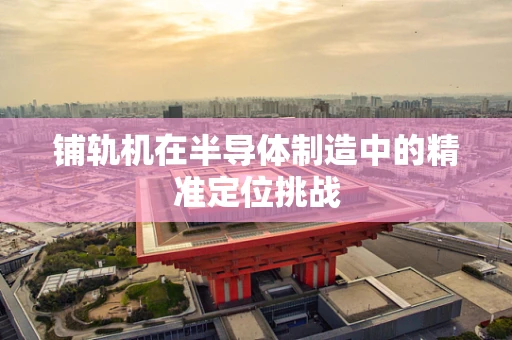 铺轨机在半导体制造中的精准定位挑战