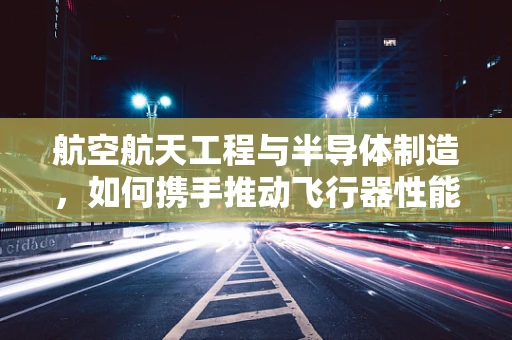航空航天工程与半导体制造，如何携手推动飞行器性能的飞跃？