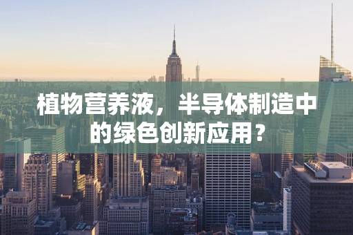 植物营养液，半导体制造中的绿色创新应用？