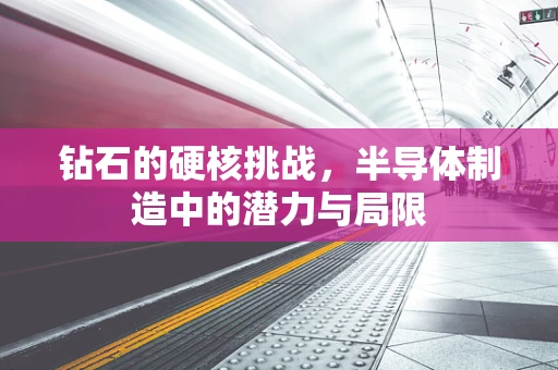 钻石的硬核挑战，半导体制造中的潜力与局限