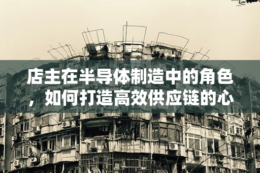 店主在半导体制造中的角色，如何打造高效供应链的心脏？