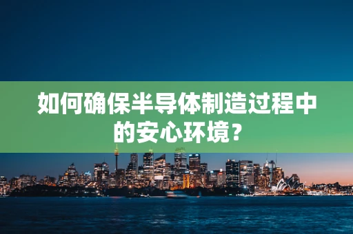 如何确保半导体制造过程中的安心环境？