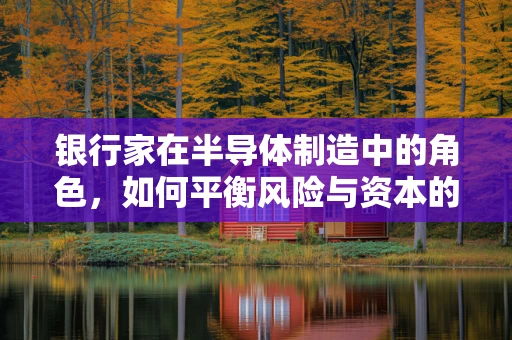 银行家在半导体制造中的角色，如何平衡风险与资本的精准导航？