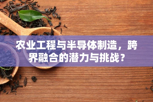 农业工程与半导体制造，跨界融合的潜力与挑战？