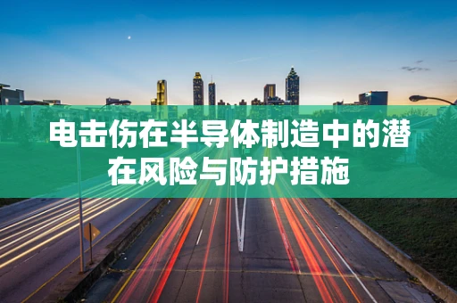 电击伤在半导体制造中的潜在风险与防护措施