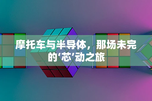 摩托车与半导体，那场未完的‘芯’动之旅
