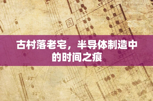 古村落老宅，半导体制造中的时间之痕