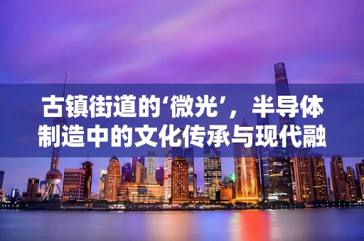 古镇街道的‘微光’，半导体制造中的文化传承与现代融合