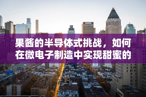 果酱的半导体式挑战，如何在微电子制造中实现甜蜜的封装与稳定性？