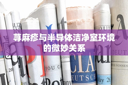 荨麻疹与半导体洁净室环境的微妙关系