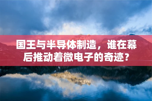 国王与半导体制造，谁在幕后推动着微电子的奇迹？