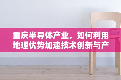 重庆半导体产业，如何利用地理优势加速技术创新与产业升级？