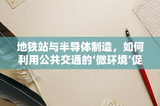 地铁站与半导体制造，如何利用公共交通的‘微环境’促进技术创新？