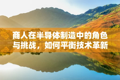商人在半导体制造中的角色与挑战，如何平衡技术革新与市场需求的双重考量？