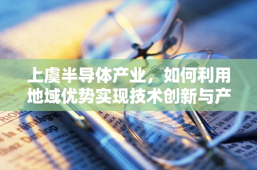 上虞半导体产业，如何利用地域优势实现技术创新与产业升级？