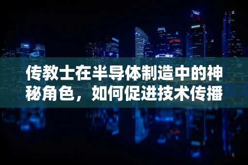 传教士在半导体制造中的神秘角色，如何促进技术传播与文化交流？