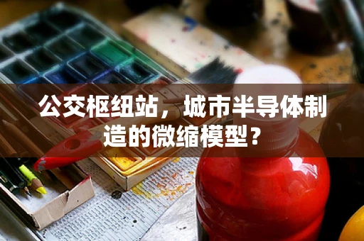 公交枢纽站，城市半导体制造的微缩模型？