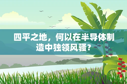 四平之地，何以在半导体制造中独领风骚？