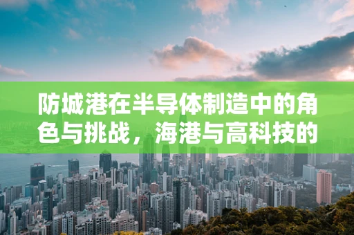 防城港在半导体制造中的角色与挑战，海港与高科技的融合之路