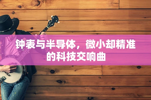 钟表与半导体，微小却精准的科技交响曲
