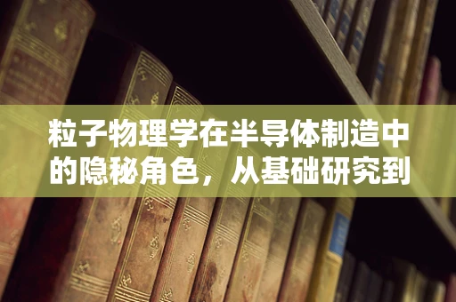 粒子物理学在半导体制造中的隐秘角色，从基础研究到应用创新