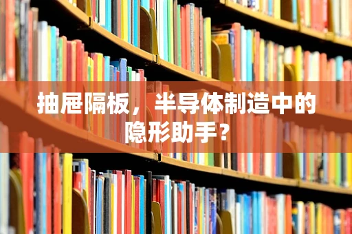 抽屉隔板，半导体制造中的隐形助手？