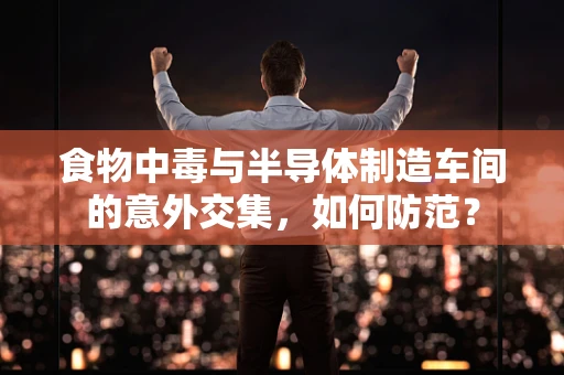 食物中毒与半导体制造车间的意外交集，如何防范？