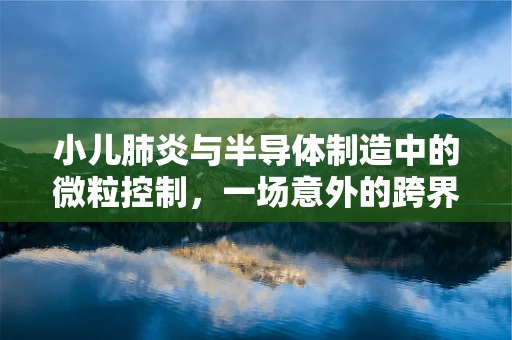 小儿肺炎与半导体制造中的微粒控制，一场意外的跨界对话