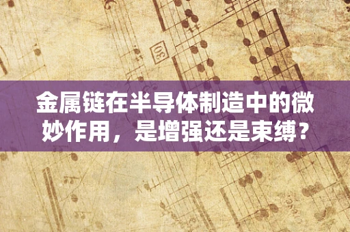 金属链在半导体制造中的微妙作用，是增强还是束缚？