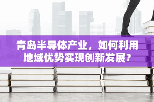 青岛半导体产业，如何利用地域优势实现创新发展？