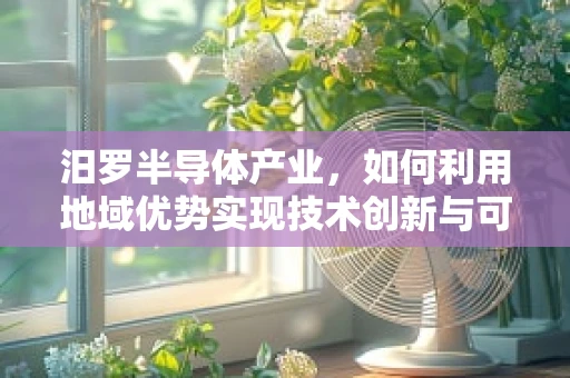 汨罗半导体产业，如何利用地域优势实现技术创新与可持续发展？