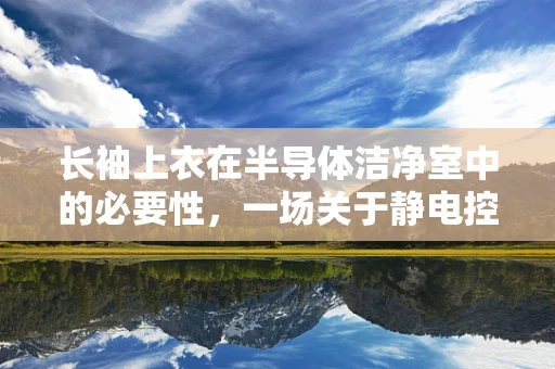 长袖上衣在半导体洁净室中的必要性，一场关于静电控制的微妙讨论