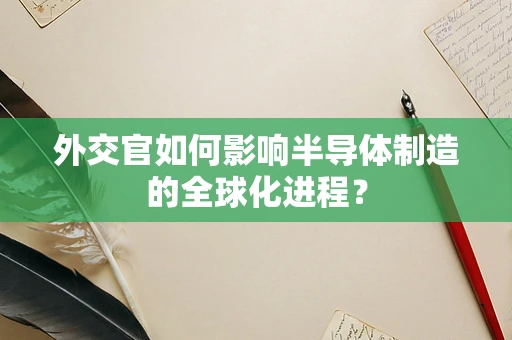 外交官如何影响半导体制造的全球化进程？