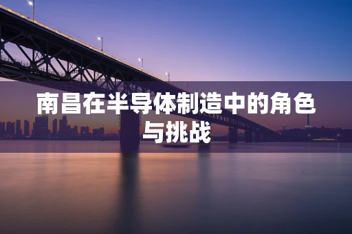 南昌在半导体制造中的角色与挑战